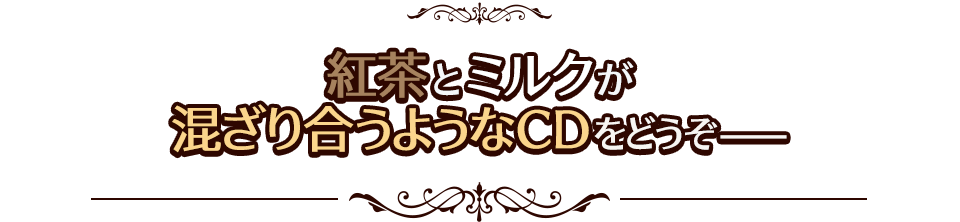紅茶とミルクが混ざり合うようなＣＤをどうぞ――